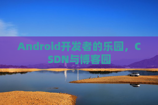 Android开发者的乐园，CSDN与博客园