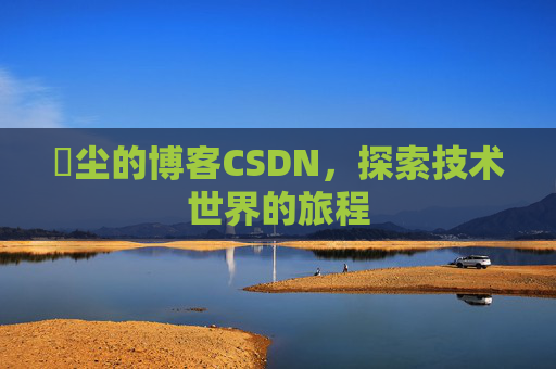 玦尘的博客CSDN，探索技术世界的旅程