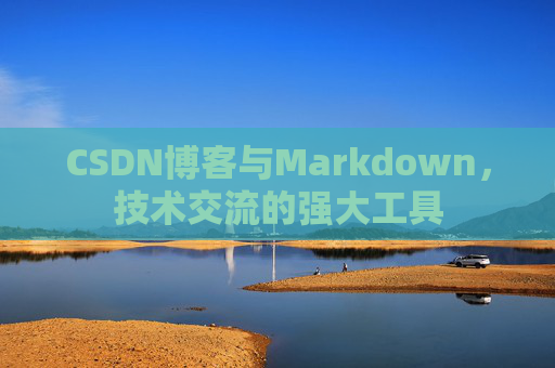 CSDN博客与Markdown，技术交流的强大工具