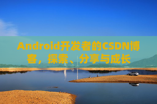 Android开发者的CSDN博客，探索、分享与成长
